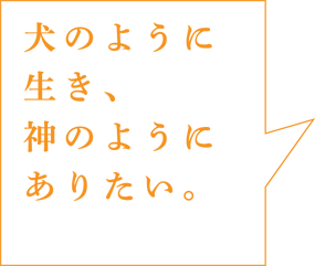 犬のように生き、神のようにありたい。